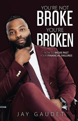 You're Not Broke, You're Broken: How To Move Past Your Financial Failures by Gaudet, Jay
