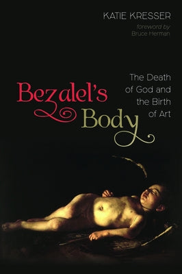 Bezalel's Body: The Death of God and the Birth of Art Paperback Cascade Books