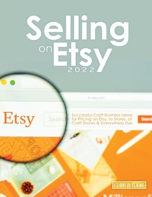 Selling on Etsy 2022: Successful Craft Business Ideas for Pricing on Etsy, to Stores, at Craft Shows & Everywhere Else Paperback I Libri Di Elaine