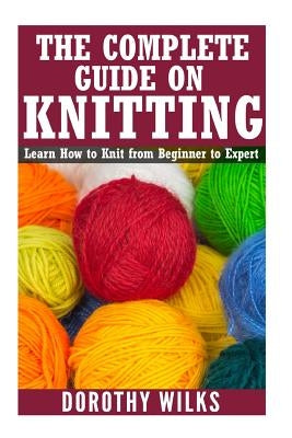 The Complete Guide on How to Knit from Beginner to Expert: Learn How to Knit from Beginner to Expert Paperback Createspace Independent Publishing Platform