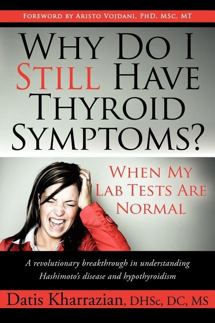 Why Do I Still Have Thyroid Symptoms? When My Lab Tests Are Normal: A Revolutionary Breakthrough in Understanding Hashimoto's Disease and Hypothyroidi by Kharrazian, Datis