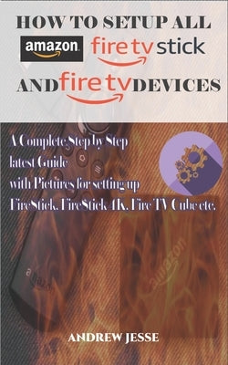 How to Setup All Amazon Fire Stick and Fire TV Devices: A Complete Step by Step latest Guide with Pictures for setting up FireStick, FireStick 4K, Fir Paperback Independently Published