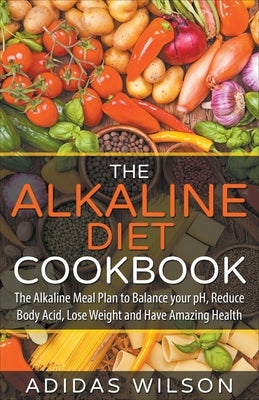 The Alkaline Diet CookBook: The Alkaline Meal Plan to Balance your pH, Reduce Body Acid, Lose Weight and Have Amazing Health by Wilson, Adidas