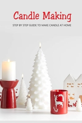Candle Making: Step by Step Guide to Make Candle at Home: Homemade Candle Guide for Beginners Paperback Independently Published