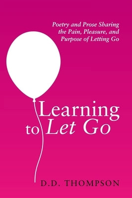 Learning to Let Go: Poetry and Prose Sharing the Pain, Pleasure, and Purpose of Letting Go Paperback Archway Publishing