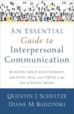 An Essential Guide to Interpersonal Communication: Building Great Relationships with Faith, Skill, and Virtue in the Age of Social Media Baker Academic