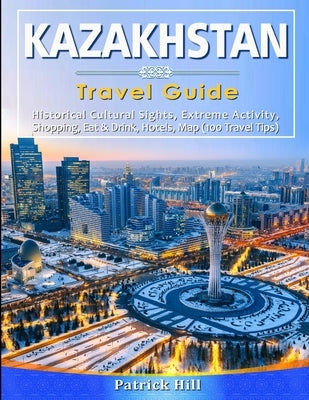 KAZAKHSTAN Travel Guide: Historical Cultural Sights, ECO-Tourism, Extreme Activity, Shopping, Eat & Drink, Map (100 Travel Tips) Paperback Independently Published