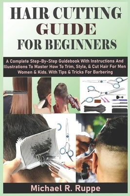Hair Cutting Guide for Beginners: A Complete Step-By-Step Guidebook With Instructions And Illustrations To Master How To Trim, Style, & Cut Hair For M by R. Ruppe, Michael