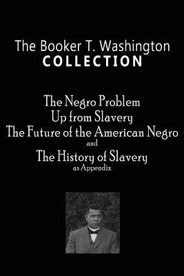 The Booker T. Washington Collection: The Negro Problem, Up from Slavery, The Future of the American Negro, The History of Slavery Paperback 3 in 1