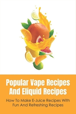 Popular Vape Recipes And Eliquid Recipes: How To Make E-Juice Recipes With Fun And Refreshing Recipes: Fruity E Juice Recipes Paperback Independently Published