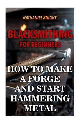 Blacksmithing For Beginners: How To Make a Forge And Start Hammering Metal Paperback Createspace Independent Publishing Platform