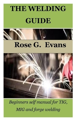 The Welding Guide: Beginners self manual for TIG, MIG and forge welding Paperback Independently Published