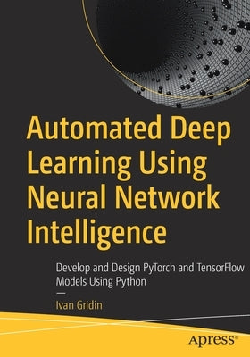 Automated Deep Learning Using Neural Network Intelligence: Develop and Design Pytorch and Tensorflow Models Using Python Paperback Apress