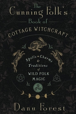 The Cunning Folk's Book of Cottage Witchcraft: Spells, Charms & Traditions of Wild Folk Magic by Forest, Danu