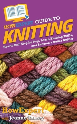 HowExpert Guide to Knitting: How to Knit Step by Step, Learn Knitting Skills, and Become a Better Knitter Paperback Howexpert