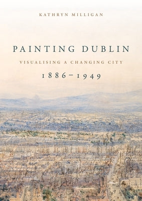 Painting Dublin, 1886-1949: Visualising a Changing City Paperback Manchester University Press