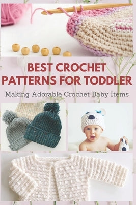 Best Crochet Patterns for Toddler: Making Adorable Crochet Baby Items Paperback Independently Published