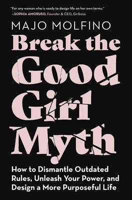 Break the Good Girl Myth: How to Dismantle Outdated Rules, Unleash Your Power, and Design a More Purposeful Life by Molfino, Majo