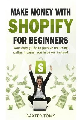 Make money with Shopify for beginners: Your easy guide to passive recurring online income Paperback Createspace Independent Publishing Platform