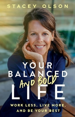 Your Balanced and Bold Life: Work Less, Live More, and Be Your Best by Olson, Stacey