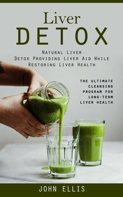 Liver Detox: Natural Liver Detox Providing Liver Aid While Restoring Liver Health (The Ultimate Cleansing Program for Long-term Liver Health) by Ellis, John