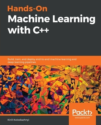 Hands-On Machine Learning with C++: Build, train, and deploy end-to-end machine learning and deep learning pipelines Paperback Packt Publishing