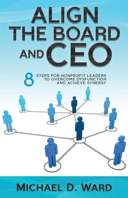 Align the Board and CEO: 8 Steps for Nonprofit Leaders to Overcome Dysfunction and Achieve Synergy by Ward, Michael D.