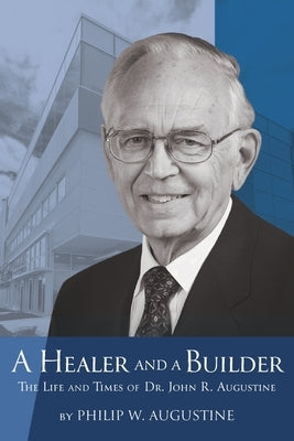 A Healer and a Builder: The Life and Times of Dr. John R. Augustine by Augustine, Philip W.