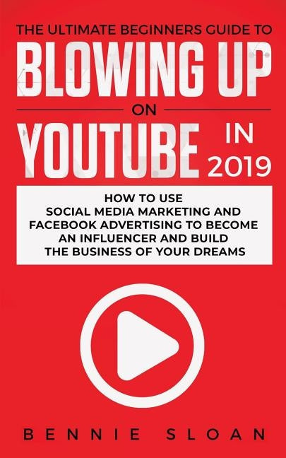 The Ultimate Beginners Guide to Blowing Up on YouTube in 2019: How to Use Social Media Marketing and Facebook Advertising to Become an Influencer and Paperback Personal Development Publishing