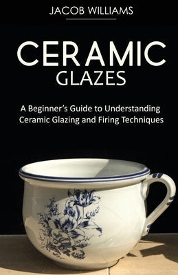 Ceramic Glazes: A Beginner's Guide to Understanding Ceramic Glazing and Firing Techniques Paperback Ajcomfortpublishing