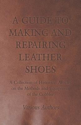 A Guide to Making and Repairing Leather Shoes - A Collection of Historical Articles on the Methods and Equipment of the Cobbler Paperback Goodale Press