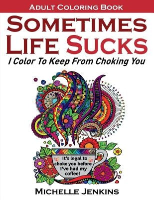 Sometimes Life Sucks! - Adult Coloring Book: I Color To Keep From Choking You Paperback Montsho Publishers