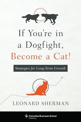 If You're in a Dogfight, Become a Cat!: Strategies for Long-Term Growth Columbia Business School Publishing