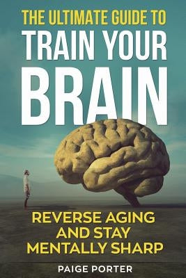 The Ultimate Guide To Train Your Brain: Rewire Your Brain For Success by Porter, Paige