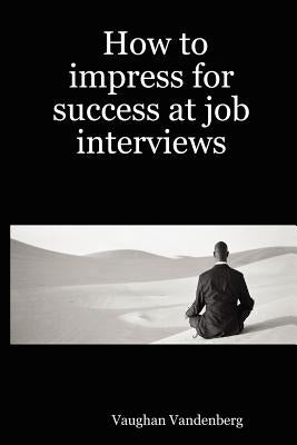 How to Impress for Success at Job Interviews Paperback Lulu.com
