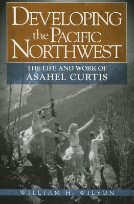 Developing the Pacific Northwest: The Life and Work of Asahel Curtis Paperback Washington State University Press