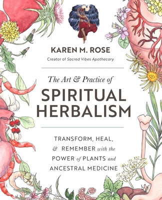 Art & Practice of Spiritual Herbalism: Transform, Heal, and Remember with the Power of Plants and Ancestral Medicine by Rose, Karen M.
