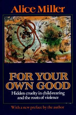 For Your Own Good: Hidden Cruelty in Child-Rearing and the Roots of Violence Farrar, Straus and Giroux