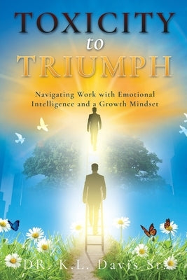 Toxicity to Triumph: Navigating Work with Emotional Intelligence and a Growth Mindset by Davis, K. L., Sr.