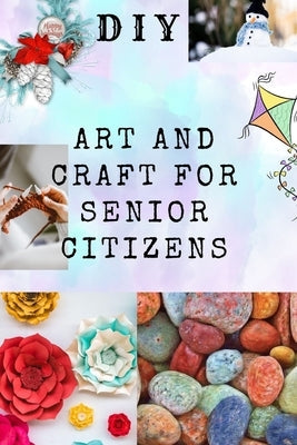 DIY Art and Craft for Senior Citizens: Simple, Fun and Healthy Creative Activities. Paperback Independently Published