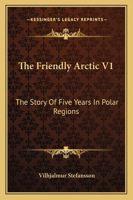 The Friendly Arctic V1: The Story Of Five Years In Polar Regions Paperback Kessinger Publishing