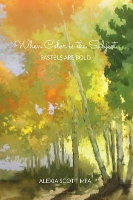 When Color Is the Subject: Pastels Are Bold Paperback Alexia Scott