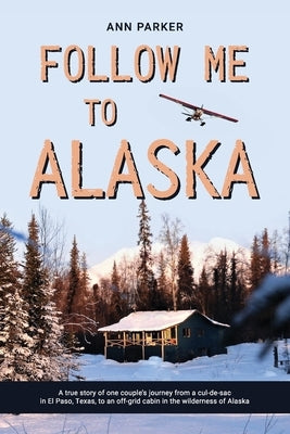 Follow Me to Alaska: A true story of one couple's adventure adjusting from life in a cul-de-sac in El Paso, Texas, to a cabin off-grid in t Paperback Independently Published