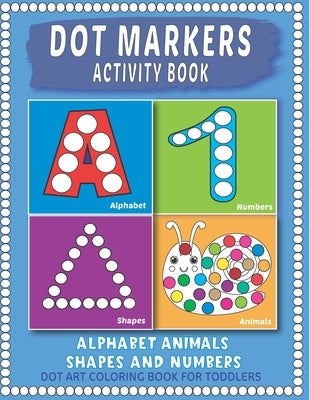 Dot Markers Activity Book: Easy Guided BIG Dots Learning Alphabet, Shapes and Numbers for Toddlers, Preschoolers and Kindergarten. Paperback Independently Published
