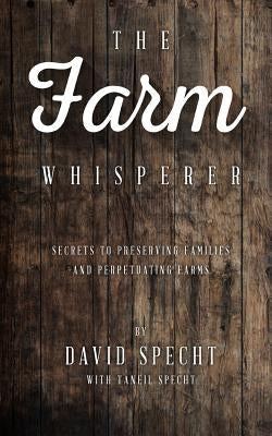 The Farm Whisperer: Secrets to Preserving Families and Perpetuating Farms Paperback Advising Generations LLC