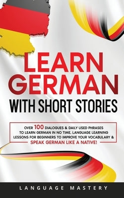 Learn German with Short Stories: Over 100 Dialogues & Daily Used Phrases to Learn German in no Time. Language Learning Lessons for Beginners to Improv Paperback Language Mastery