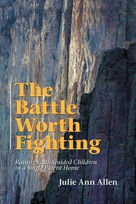 The Battle Worth Fighting: Raising Faith Guided Children in a Single Parent Home Paperback WestBow Press
