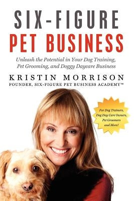 Six-Figure Pet Business: Unleash the Potential in Your Dog Training, Pet Grooming, and Doggy Daycare Business Paperback Six-Figure Pet Sitting Academy
