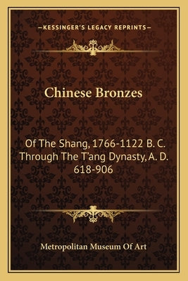 Chinese Bronzes: Of The Shang, 1766-1122 B. C. Through The T'ang Dynasty, A. D. 618-906 Paperback Kessinger Publishing