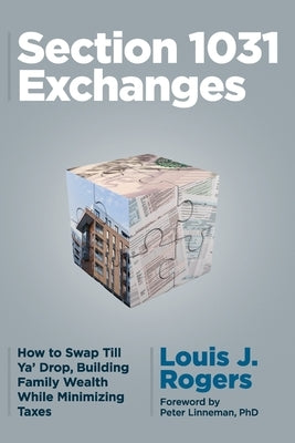 Section 1031 Exchanges: How to Swap Till Ya' Drop, Building Family Wealth While Minimizing Taxes by Rogers, Louis J.